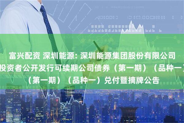 富兴配资 深圳能源: 深圳能源集团股份有限公司2022年面向专业投资者公开发行可续期公司债券（第一期）（品种一）兑付暨摘牌公告