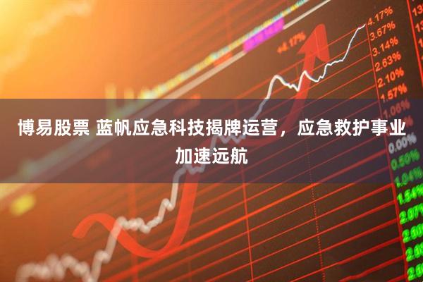 博易股票 蓝帆应急科技揭牌运营，应急救护事业加速远航