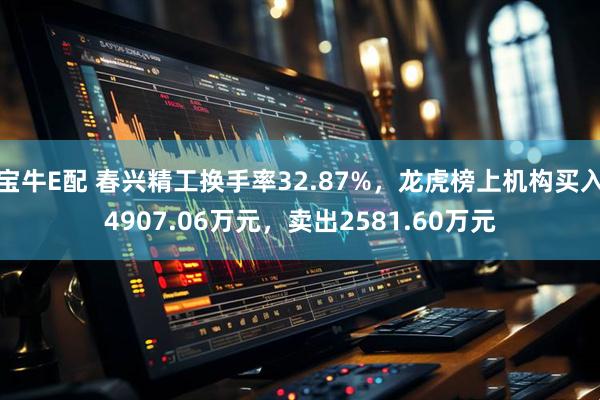 宝牛E配 春兴精工换手率32.87%，龙虎榜上机构买入4907.06万元，卖出2581.60万元