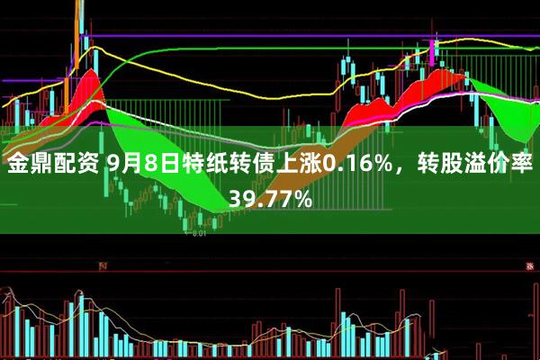 金鼎配资 9月8日特纸转债上涨0.16%，转股溢价率39.77%