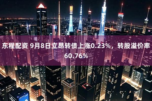 东程配资 9月8日立昂转债上涨0.23%，转股溢价率60.76%