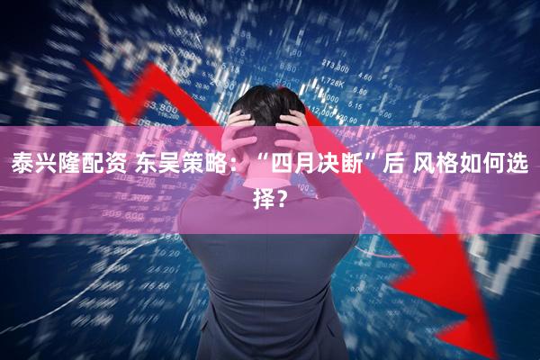 泰兴隆配资 东吴策略：“四月决断”后 风格如何选择？