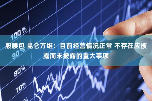 股腰包 昆仑万维：目前经营情况正常 不存在应披露而未披露的重大事项