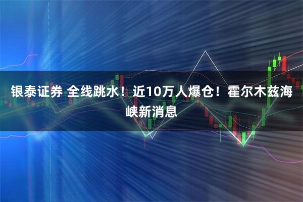银泰证券 全线跳水！近10万人爆仓！霍尔木兹海峡新消息